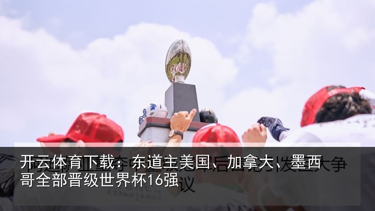开云体育下载：东道主美国、加拿大、墨西哥全部晋级世界杯16强