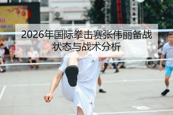 2026年国际拳击赛张伟丽备战状态与战术分析