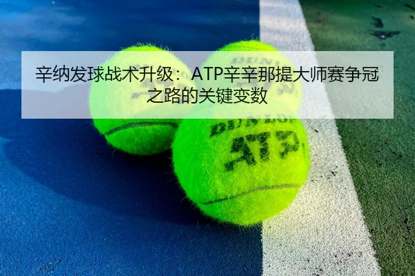 辛纳发球战术升级：ATP辛辛那提大师赛争冠之路的关键变数