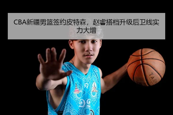 CBA新疆男篮签约皮特森，赵睿搭档升级后卫线实力大增