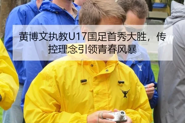 黄博文执教U17国足首秀大胜，传控理念引领青春风暴