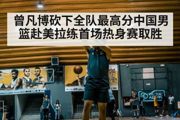 曾凡博砍下全队最高分中国男篮赴美拉练首场热身赛取胜