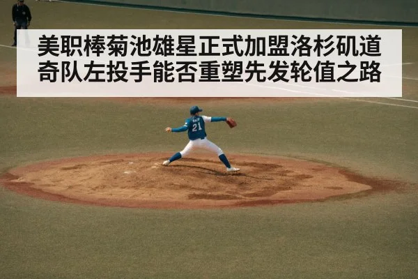 美职棒菊池雄星正式加盟洛杉矶道奇队左投手能否重塑先发轮值之路