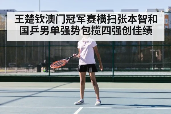 王楚钦澳门冠军赛横扫张本智和 国乒男单强势包揽四强创佳绩
